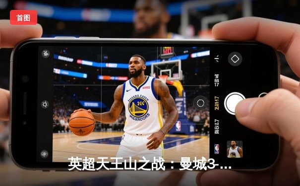 英超天王山之战：曼城3-1逆转曼联，哈兰德双响锁定胜局