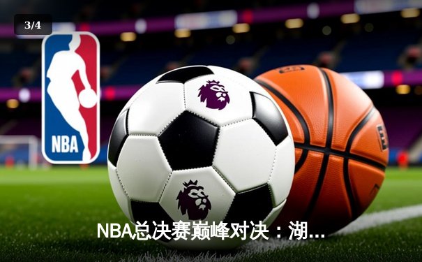 NBA总决赛巅峰对决：湖人险胜凯尔特人，詹姆斯三双锁定胜局 - 3
