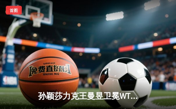 孙颖莎力克王曼昱卫冕WTT新加坡大满贯女单冠军，樊振东男单登顶彰显国乒统治力