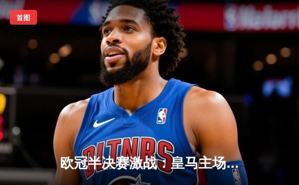 欧冠半决赛激战：皇马主场3-1逆转拜仁，本泽马帽子戏法导演惊天翻盘