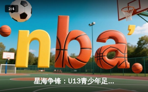 星海争锋：U13青少年足球挑战赛落幕，星耀队4-3险胜夺冠 - 2