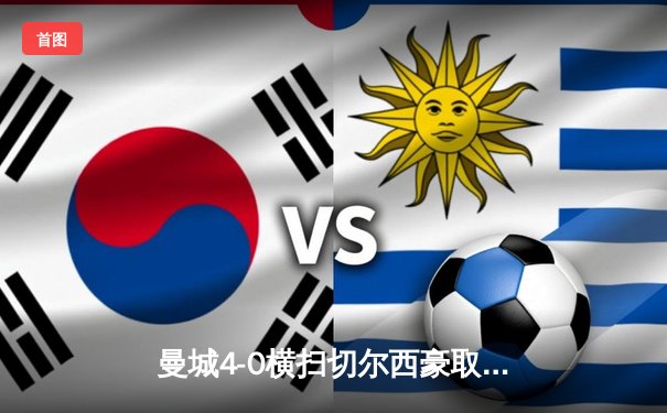 曼城4-0横扫切尔西豪取英超五连胜 哈兰德梅开二度领跑射手榜
